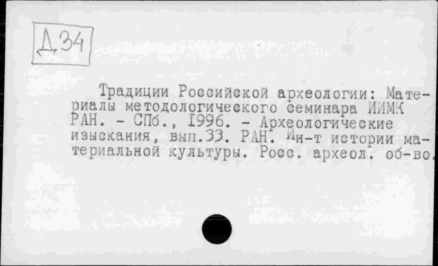 ﻿Традиции Российской археологии: Материалы методологического семинара ЙИМХ і АН. - СПб., 1996. - Археологические изыскания, вып.ЗЗ. Р/кН. ^н-т истории материальной культуры. Росс, археол. об-во